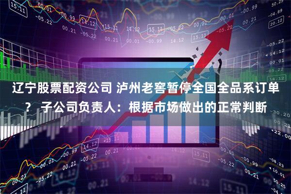 辽宁股票配资公司 泸州老窖暂停全国全品系订单？ 子公司负责人：根据市场做出的正常判断