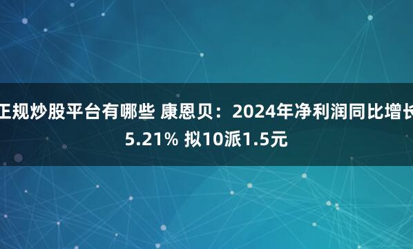 正规炒股平台有哪些 康恩贝：2024年净利润同比增长5.21% 拟10派1.5元