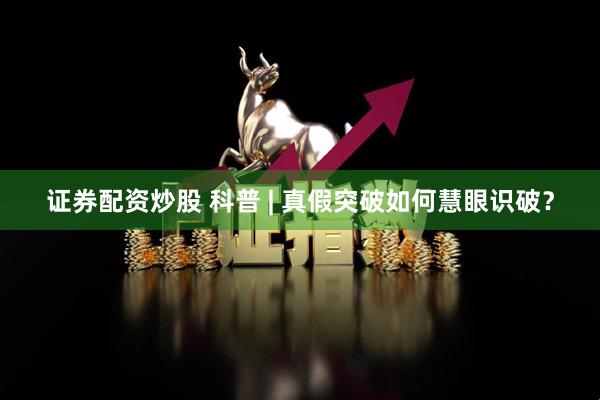 证券配资炒股 科普 | 真假突破如何慧眼识破？