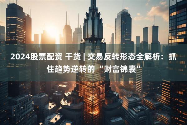 2024股票配资 干货 | 交易反转形态全解析：抓住趋势逆转的 “财富锦囊”