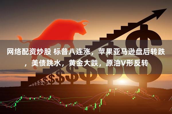 网络配资炒股 标普八连涨，苹果亚马逊盘后转跌，美债跳水，黄金大跌，原油V形反转