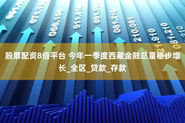 股票配资8倍平台 今年一季度西藏金融总量稳步增长_全区_贷款_存款