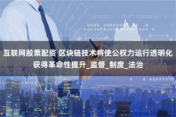 互联网股票配资 区块链技术将使公权力运行透明化获得革命性提升_监督_制度_法治