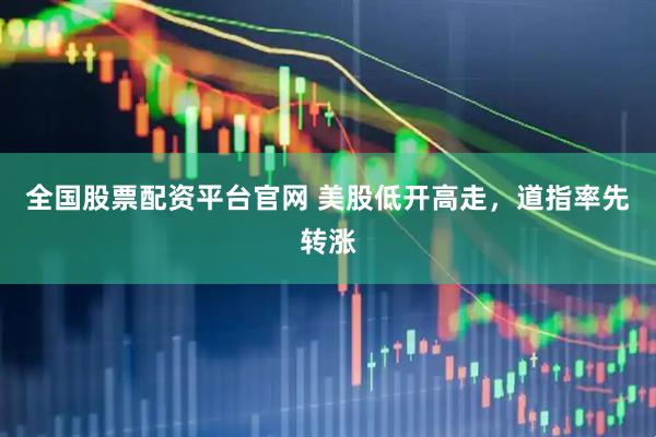 全国股票配资平台官网 美股低开高走，道指率先转涨