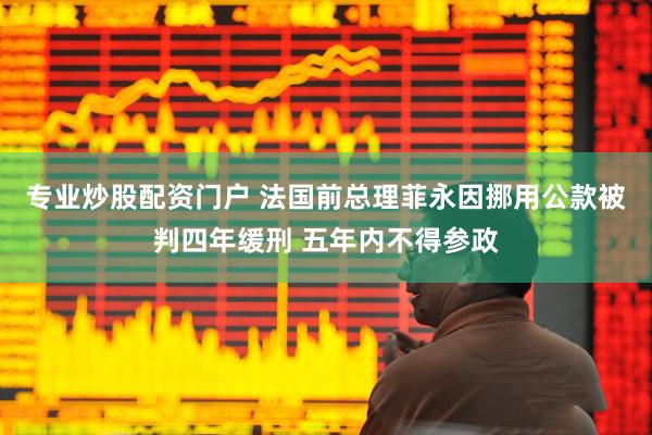 专业炒股配资门户 法国前总理菲永因挪用公款被判四年缓刑 五年内不得参政