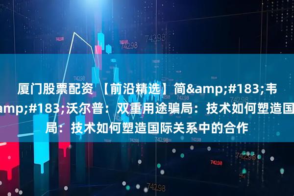 厦门股票配资 【前沿精选】简&#183;韦曼，特里斯坦&#183;沃尔普：双重用途骗局：技术如何塑造国际关系中的合作