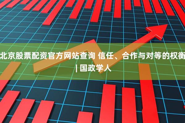 北京股票配资官方网站查询 信任、合作与对等的权衡 | 国政学人