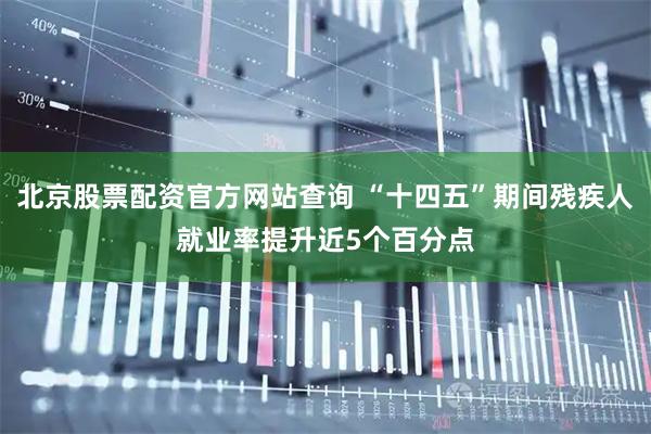 北京股票配资官方网站查询 “十四五”期间残疾人就业率提升近5个百分点
