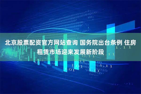 北京股票配资官方网站查询 国务院出台条例 住房租赁市场迎来发展新阶段