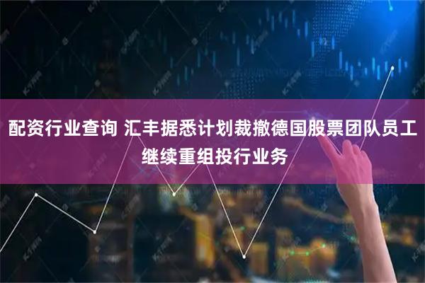 配资行业查询 汇丰据悉计划裁撤德国股票团队员工 继续重组投行业务