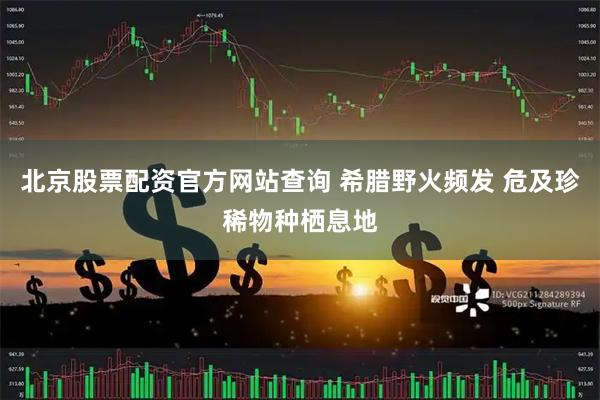 北京股票配资官方网站查询 希腊野火频发 危及珍稀物种栖息地