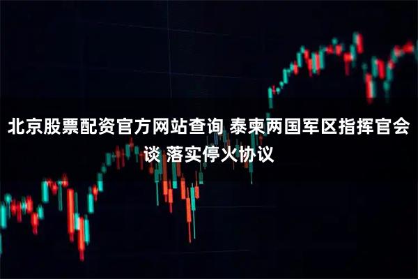 北京股票配资官方网站查询 泰柬两国军区指挥官会谈 落实停火协议