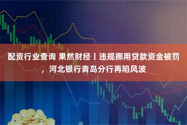 配资行业查询 果然财经丨违规挪用贷款资金被罚，河北银行青岛分行再陷风波