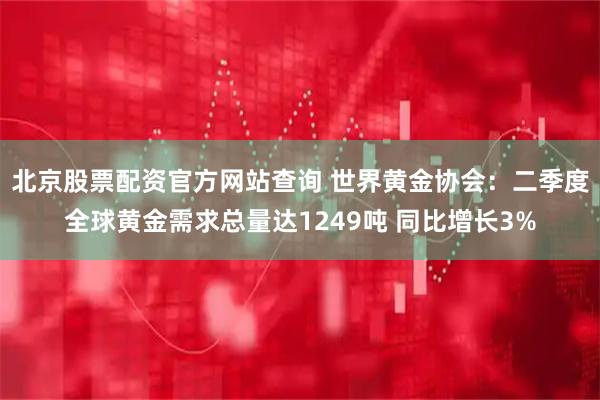 北京股票配资官方网站查询 世界黄金协会：二季度全球黄金需求总量达1249吨 同比增长3%