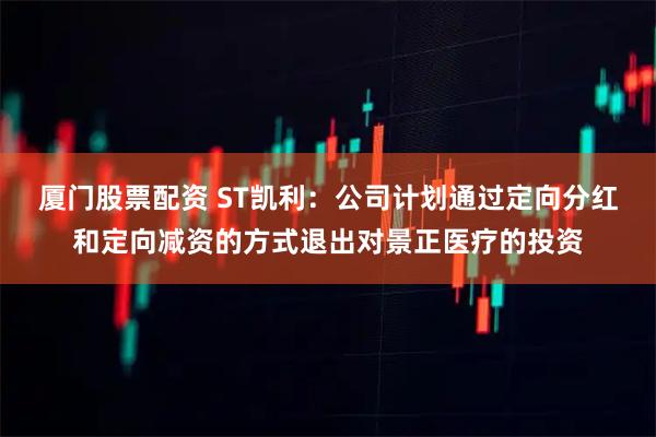 厦门股票配资 ST凯利：公司计划通过定向分红和定向减资的方式退出对景正医疗的投资