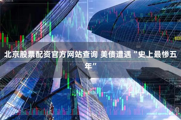 北京股票配资官方网站查询 美债遭遇“史上最惨五年”
