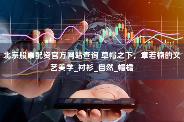 北京股票配资官方网站查询 草帽之下，章若楠的文艺美学_衬衫_自然_帽檐