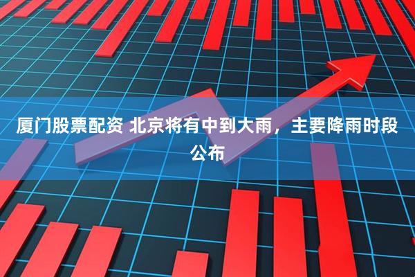 厦门股票配资 北京将有中到大雨，主要降雨时段公布