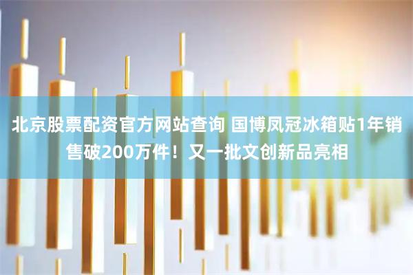 北京股票配资官方网站查询 国博凤冠冰箱贴1年销售破200万件！又一批文创新品亮相