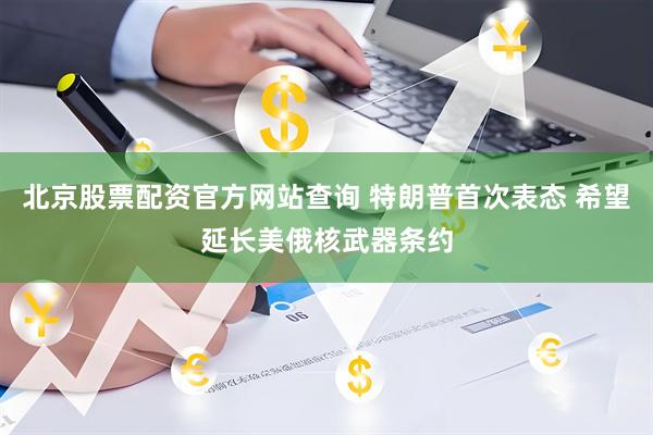 北京股票配资官方网站查询 特朗普首次表态 希望延长美俄核武器条约