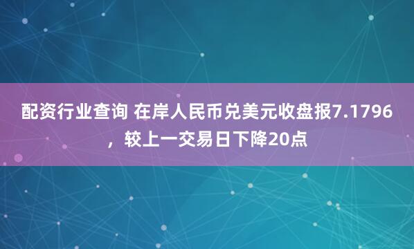 配资行业查询 在岸人民币兑美元收盘报7.1796，较上一交易日下降20点