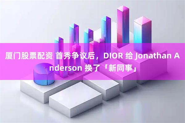 厦门股票配资 首秀争议后，DIOR 给 Jonathan Anderson 换了「新同事」