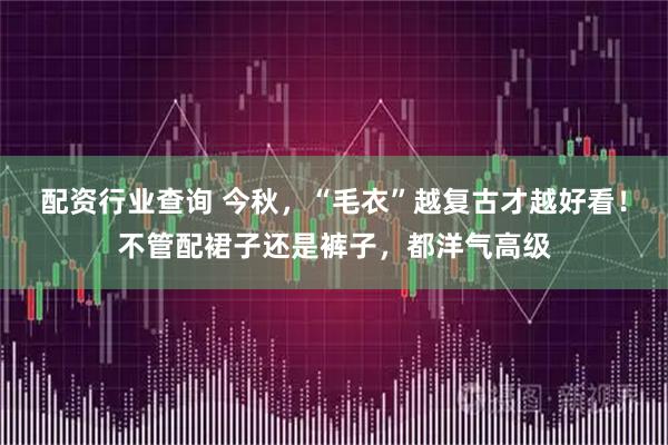 配资行业查询 今秋，“毛衣”越复古才越好看！不管配裙子还是裤子，都洋气高级