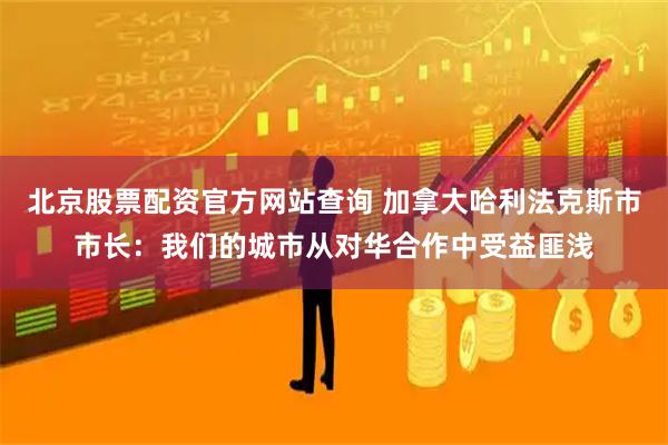 北京股票配资官方网站查询 加拿大哈利法克斯市市长：我们的城市从对华合作中受益匪浅