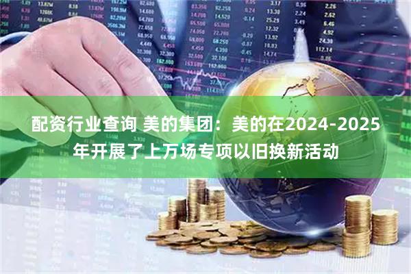 配资行业查询 美的集团：美的在2024-2025年开展了上万场专项以旧换新活动