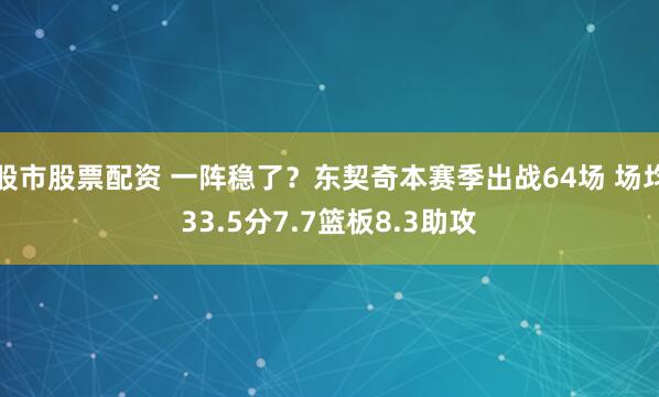 股市股票配资 一阵稳了？东契奇本赛季出战64场 场均33.5分7.7篮板8.3助攻