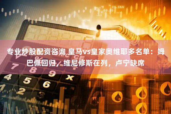 专业炒股配资咨询 皇马vs皇家奥维耶多名单：姆巴佩回归，维尼修斯在列，卢宁缺席