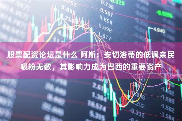 股票配资论坛是什么 阿斯：安切洛蒂的低调亲民吸粉无数，其影响力成为巴西的重要资产