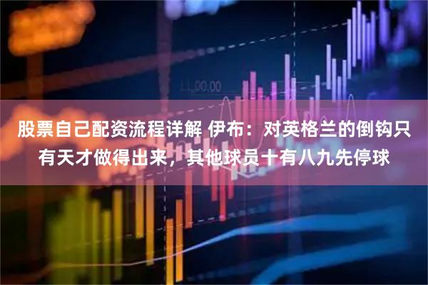 股票自己配资流程详解 伊布：对英格兰的倒钩只有天才做得出来，其他球员十有八九先停球