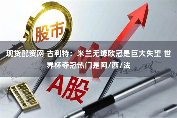 现货配资网 古利特：米兰无缘欧冠是巨大失望 世界杯夺冠热门是阿/西/法