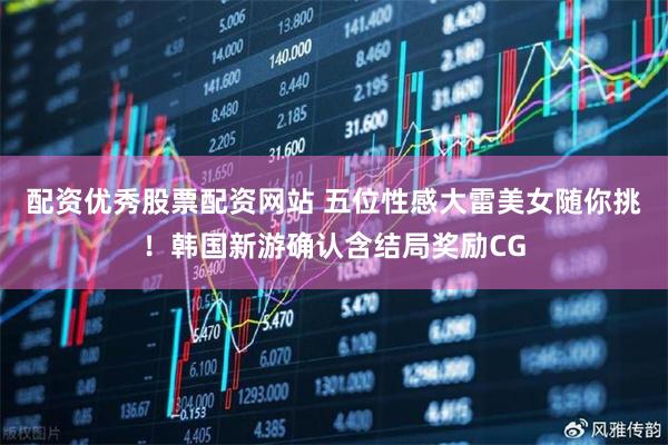 配资优秀股票配资网站 五位性感大雷美女随你挑！韩国新游确认含结局奖励CG