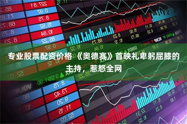 专业股票配资价格 《奥德赛》首映礼卑躬屈膝的主持，惹怒全网