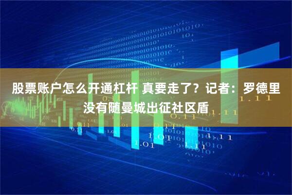 股票账户怎么开通杠杆 真要走了？记者：罗德里没有随曼城出征社区盾