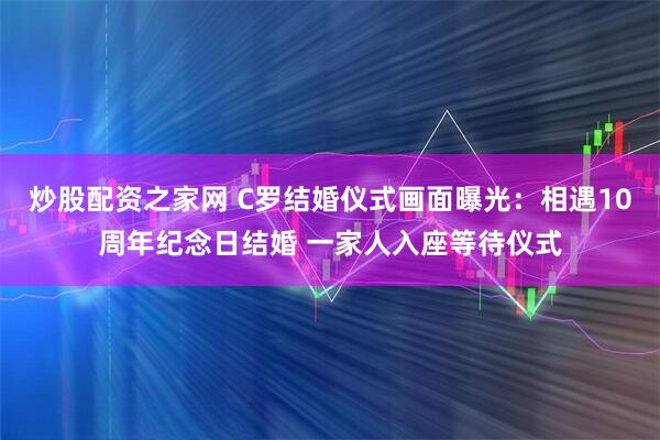 炒股配资之家网 C罗结婚仪式画面曝光：相遇10周年纪念日结婚 一家人入座等待仪式