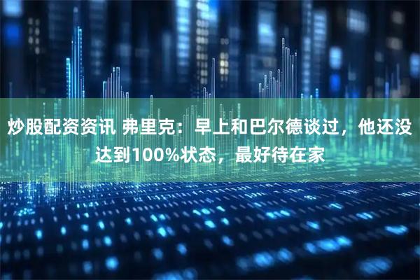 炒股配资资讯 弗里克：早上和巴尔德谈过，他还没达到100%状态，最好待在家