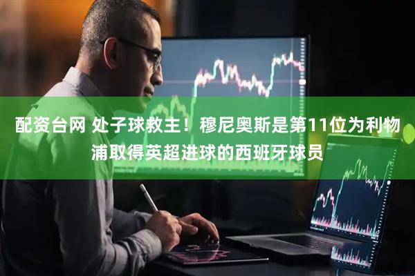 配资台网 处子球救主！穆尼奥斯是第11位为利物浦取得英超进球的西班牙球员