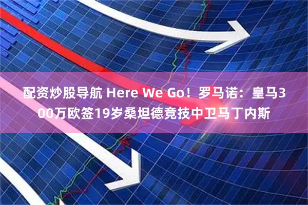 配资炒股导航 Here We Go！罗马诺：皇马300万欧签19岁桑坦德竞技中卫马丁内斯