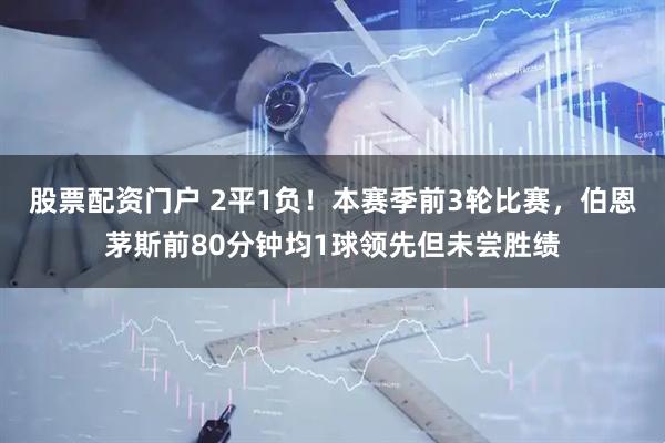 股票配资门户 2平1负！本赛季前3轮比赛，伯恩茅斯前80分钟均1球领先但未尝胜绩