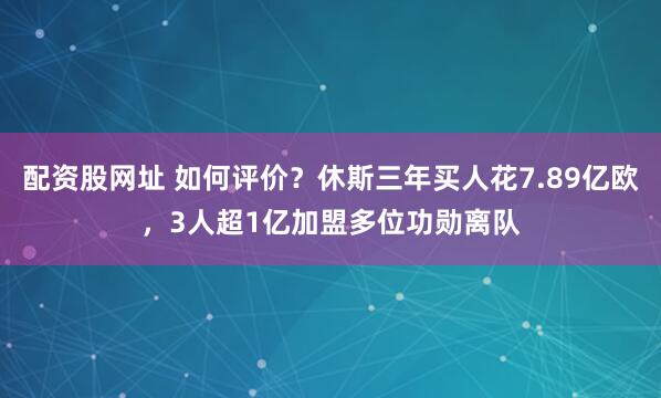 配资股网址 如何评价？休斯三年买人花7.89亿欧，3人超1亿加盟多位功勋离队