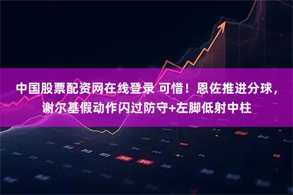 中国股票配资网在线登录 可惜！恩佐推进分球，谢尔基假动作闪过防守+左脚低射中柱