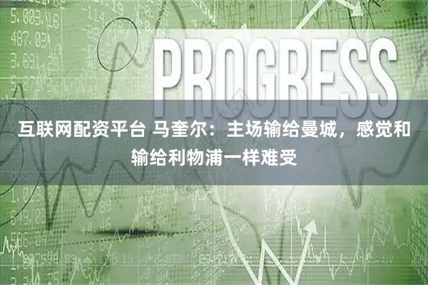 互联网配资平台 马奎尔：主场输给曼城，感觉和输给利物浦一样难受