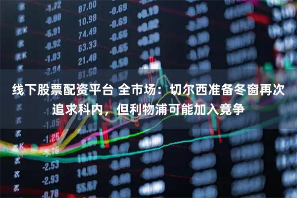 线下股票配资平台 全市场：切尔西准备冬窗再次追求科内，但利物浦可能加入竞争