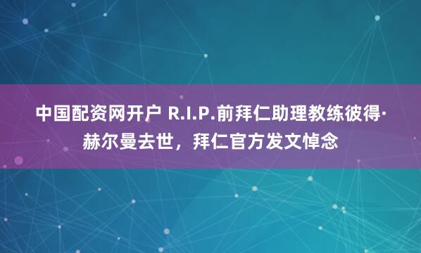 中国配资网开户 R.I.P.前拜仁助理教练彼得·赫尔曼去世,拜仁官方发文悼念