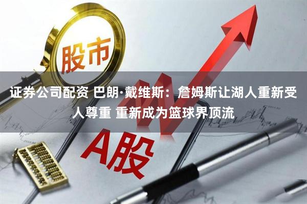 证券公司配资 巴朗·戴维斯：詹姆斯让湖人重新受人尊重 重新成为篮球界顶流