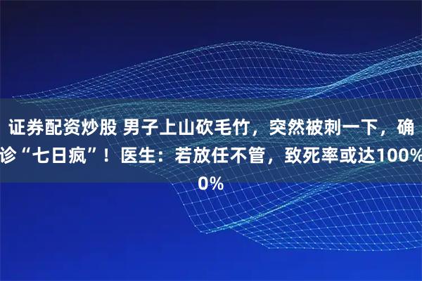 证券配资炒股 男子上山砍毛竹，突然被刺一下，确诊“七日疯”！医生：若放任不管，致死率或达100%