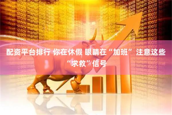 配资平台排行 你在休假 眼睛在“加班” 注意这些“求救”信号